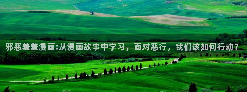 羞羞漫画免费入口阅读：邪恶羞羞漫画:从漫画故事中学习，面对恶行，我们该如何行动？