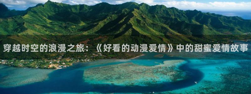 日韩羞羞漫画：穿越时空的浪漫之旅：《好看的动漫爱情》中的甜蜜爱情故事